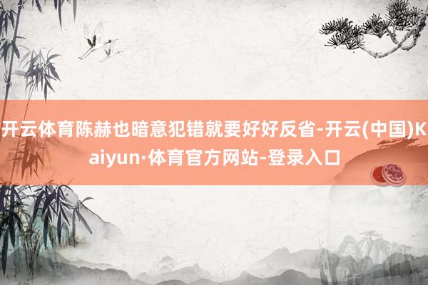 开云体育陈赫也暗意犯错就要好好反省-开云(中国)Kaiyun·体育官方网站-登录入口