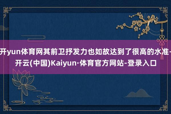 开yun体育网其前卫抒发力也如故达到了很高的水准-开云(中国)Kaiyun·体育官方网站-登录入口