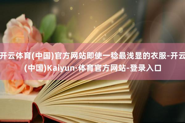 开云体育(中国)官方网站即使一稔最浅显的衣服-开云(中国)Kaiyun·体育官方网站-登录入口
