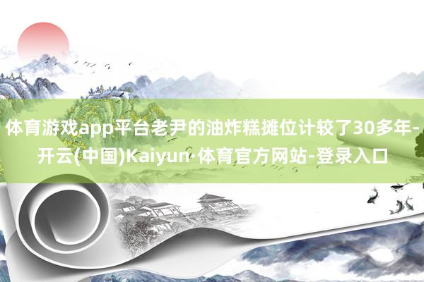 体育游戏app平台老尹的油炸糕摊位计较了30多年-开云(中国)Kaiyun·体育官方网站-登录入口