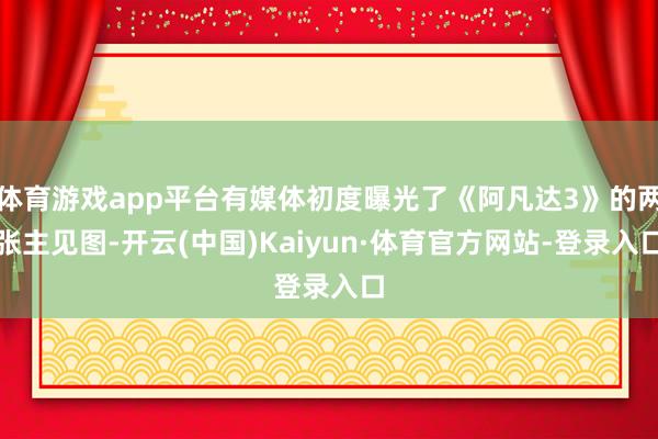 体育游戏app平台有媒体初度曝光了《阿凡达3》的两张主见图-开云(中国)Kaiyun·体育官方网站-登录入口