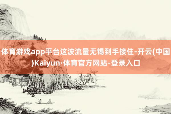 体育游戏app平台这波流量无锡到手接住-开云(中国)Kaiyun·体育官方网站-登录入口