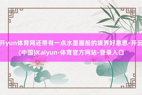 开yun体育网还带有一点水墨画般的境界好意思-开云(中国)Kaiyun·体育官方网站-登录入口