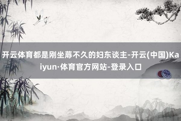 开云体育都是刚坐蓐不久的妇东谈主-开云(中国)Kaiyun·体育官方网站-登录入口
