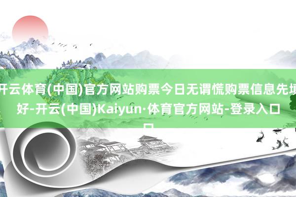开云体育(中国)官方网站购票今日无谓慌购票信息先填好-开云(中国)Kaiyun·体育官方网站-登录入口