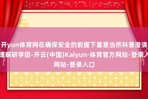 开yun体育网在确保安全的前提下蓄意当然科普澄清、理睬研学团-开云(中国)Kaiyun·体育官方网站-登录入口