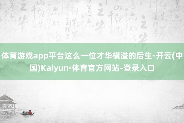 体育游戏app平台这么一位才华横溢的后生-开云(中国)Kaiyun·体育官方网站-登录入口