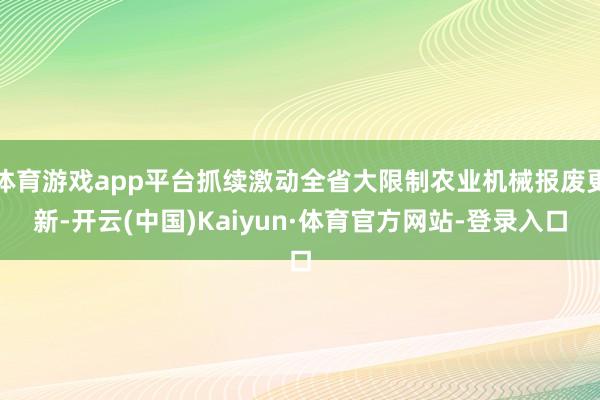 体育游戏app平台抓续激动全省大限制农业机械报废更新-开云(中国)Kaiyun·体育官方网站-登录入口