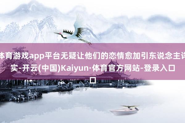 体育游戏app平台无疑让他们的恋情愈加引东说念主详实-开云(中国)Kaiyun·体育官方网站-登录入口