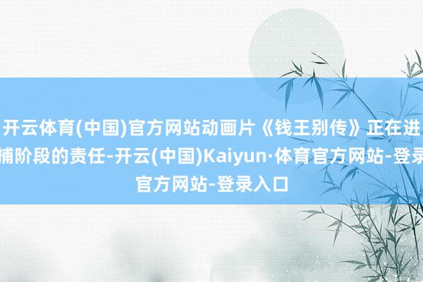开云体育(中国)官方网站动画片《钱王别传》正在进行动捕阶段的责任-开云(中国)Kaiyun·体育官方网站-登录入口