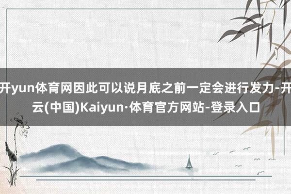 开yun体育网因此可以说月底之前一定会进行发力-开云(中国)Kaiyun·体育官方网站-登录入口
