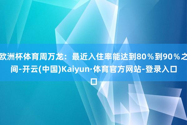 欧洲杯体育周万龙：最近入住率能达到80％到90％之间-开云(中国)Kaiyun·体育官方网站-登录入口
