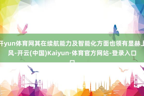 开yun体育网其在续航能力及智能化方面也领有显赫上风-开云(中国)Kaiyun·体育官方网站-登录入口