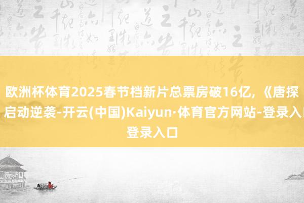 欧洲杯体育2025春节档新片总票房破16亿, 《唐探》启动逆袭-开云(中国)Kaiyun·体育官方网站-登录入口