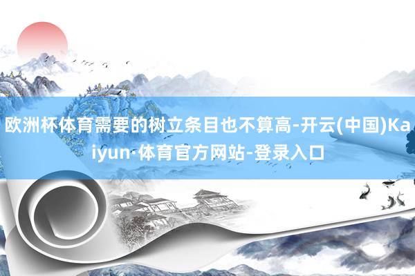 欧洲杯体育需要的树立条目也不算高-开云(中国)Kaiyun·体育官方网站-登录入口