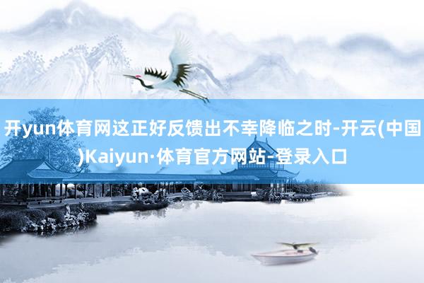 开yun体育网这正好反馈出不幸降临之时-开云(中国)Kaiyun·体育官方网站-登录入口