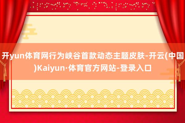 开yun体育网行为峡谷首款动态主题皮肤-开云(中国)Kaiyun·体育官方网站-登录入口
