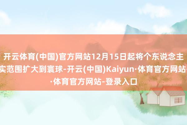开云体育(中国)官方网站12月15日起将个东说念主待业金现实范围扩大到寰球-开云(中国)Kaiyun·体育官方网站-登录入口