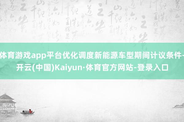 体育游戏app平台优化调度新能源车型期间计议条件-开云(中国)Kaiyun·体育官方网站-登录入口