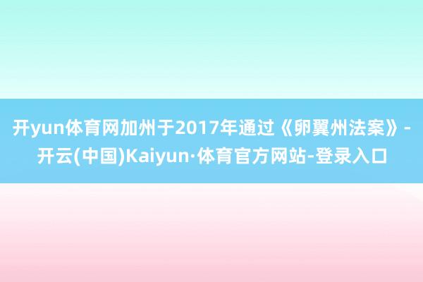 开yun体育网　　加州于2017年通过《卵翼州法案》-开云(中国)Kaiyun·体育官方网站-登录入口