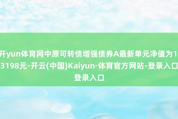 开yun体育网中原可转债增强债券A最新单元净值为1.3198元-开云(中国)Kaiyun·体育官方网站-登录入口