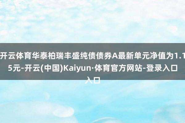 开云体育华泰柏瑞丰盛纯债债券A最新单元净值为1.15元-开云(中国)Kaiyun·体育官方网站-登录入口