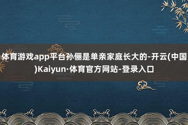 体育游戏app平台孙俪是单亲家庭长大的-开云(中国)Kaiyun·体育官方网站-登录入口