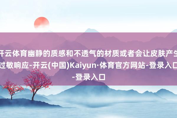 开云体育幽静的质感和不透气的材质或者会让皮肤产生过敏响应-开云(中国)Kaiyun·体育官方网站-登录入口