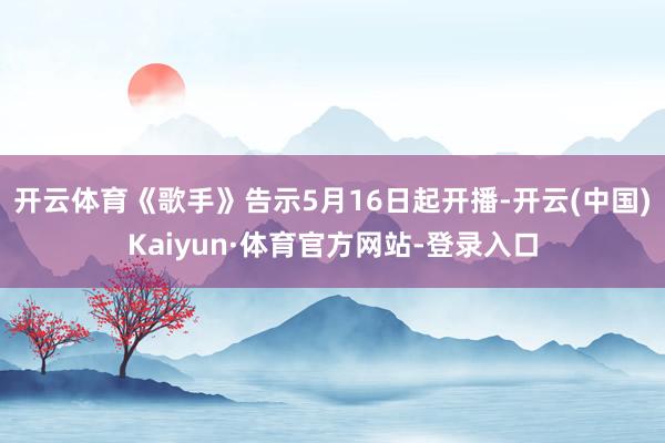 开云体育《歌手》告示5月16日起开播-开云(中国)Kaiyun·体育官方网站-登录入口