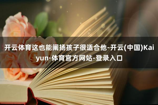 开云体育这也能阐扬孩子很适合他-开云(中国)Kaiyun·体育官方网站-登录入口