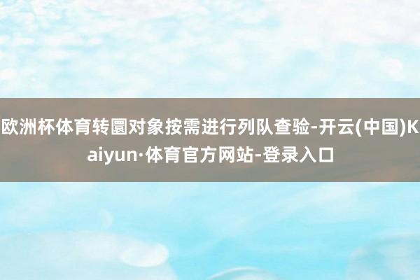 欧洲杯体育转圜对象按需进行列队查验-开云(中国)Kaiyun·体育官方网站-登录入口