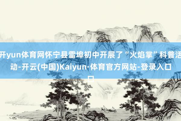 开yun体育网怀宁县雷埠初中开展了“火焰掌”科普活动-开云(中国)Kaiyun·体育官方网站-登录入口