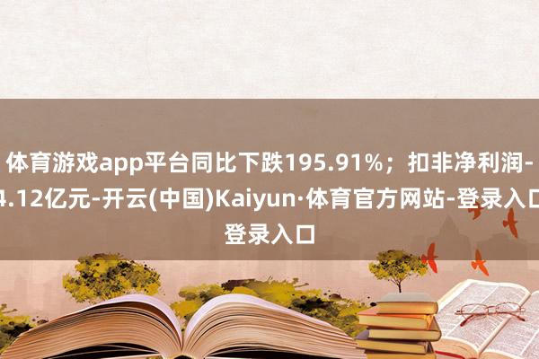 体育游戏app平台同比下跌195.91%；扣非净利润-4.12亿元-开云(中国)Kaiyun·体育官方网站-登录入口