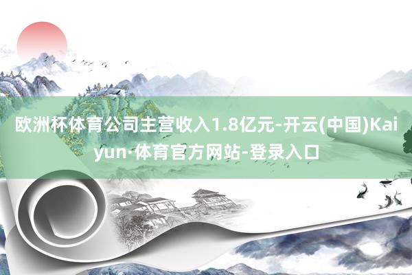 欧洲杯体育公司主营收入1.8亿元-开云(中国)Kaiyun·体育官方网站-登录入口