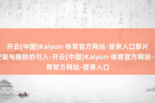 开云(中国)Kaiyun·体育官方网站-登录入口影片通过新变装与族群的引入-开云(中国)Kaiyun·体育官方网站-登录入口