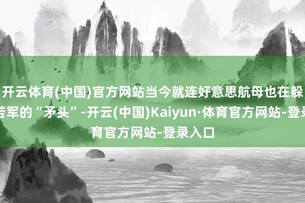 开云体育(中国)官方网站当今就连好意思航母也在躲闪自若军的“矛头”-开云(中国)Kaiyun·体育官方网站-登录入口