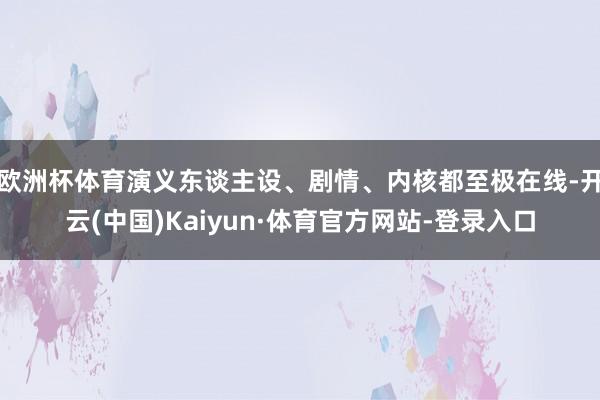 欧洲杯体育演义东谈主设、剧情、内核都至极在线-开云(中国)Kaiyun·体育官方网站-登录入口