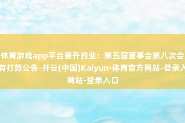 体育游戏app平台赛升药业：第五届董事会第八次会议有打算公告-开云(中国)Kaiyun·体育官方网站-登录入口