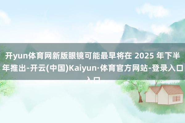 开yun体育网新版眼镜可能最早将在 2025 年下半年推出-开云(中国)Kaiyun·体育官方网站-登录入口