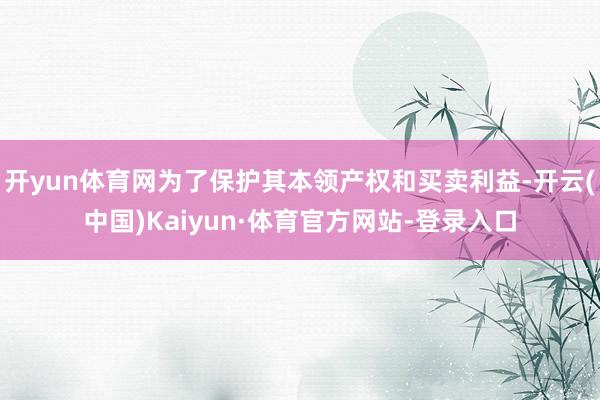 开yun体育网为了保护其本领产权和买卖利益-开云(中国)Kaiyun·体育官方网站-登录入口