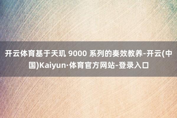 开云体育基于天玑 9000 系列的奏效教养-开云(中国)Kaiyun·体育官方网站-登录入口