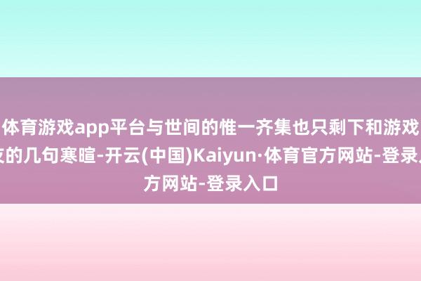 体育游戏app平台与世间的惟一齐集也只剩下和游戏好友的几句寒暄-开云(中国)Kaiyun·体育官方网站-登录入口