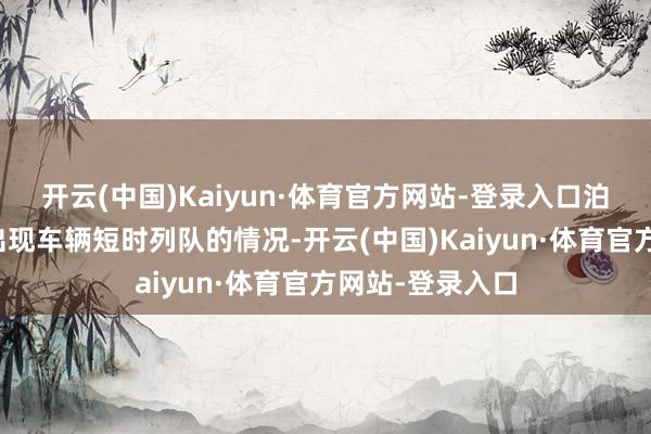 开云(中国)Kaiyun·体育官方网站-登录入口泊车场出进口将出现车辆短时列队的情况-开云(中国)Kaiyun·体育官方网站-登录入口