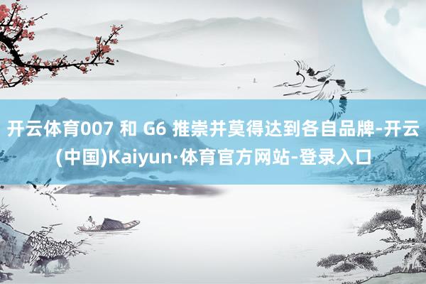 开云体育007 和 G6 推崇并莫得达到各自品牌-开云(中国)Kaiyun·体育官方网站-登录入口
