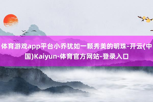 体育游戏app平台小乔犹如一颗秀美的明珠-开云(中国)Kaiyun·体育官方网站-登录入口