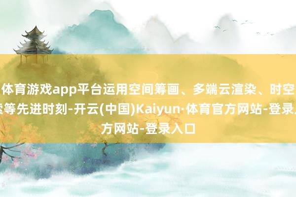 体育游戏app平台运用空间筹画、多端云渲染、时空搜索等先进时刻-开云(中国)Kaiyun·体育官方网站-登录入口