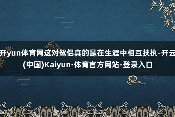 开yun体育网这对鸳侣真的是在生涯中相互扶执-开云(中国)Kaiyun·体育官方网站-登录入口