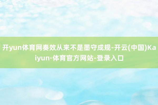 开yun体育网奏效从来不是墨守成规-开云(中国)Kaiyun·体育官方网站-登录入口