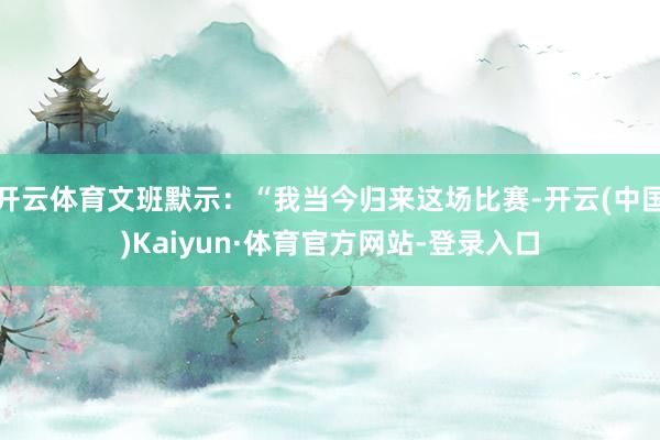 开云体育文班默示：“我当今归来这场比赛-开云(中国)Kaiyun·体育官方网站-登录入口