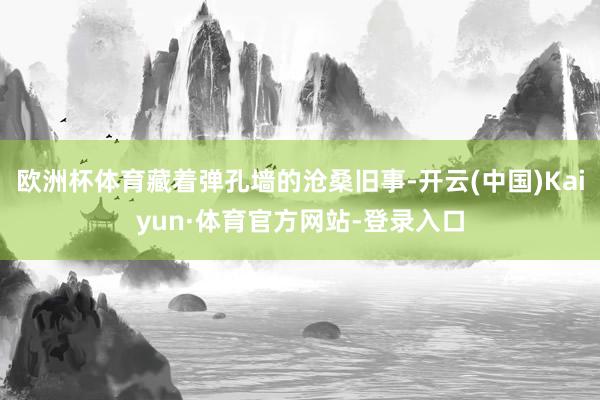 欧洲杯体育藏着弹孔墙的沧桑旧事-开云(中国)Kaiyun·体育官方网站-登录入口